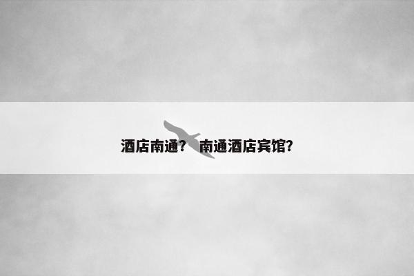 酒店南通？ 南通酒店宾馆？
