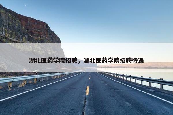 湖北医药学院招聘，湖北医药学院招聘待遇