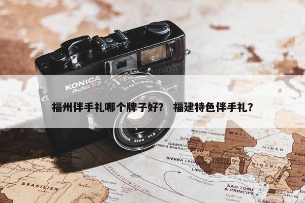 福州伴手礼哪个牌子好？ 福建特色伴手礼？