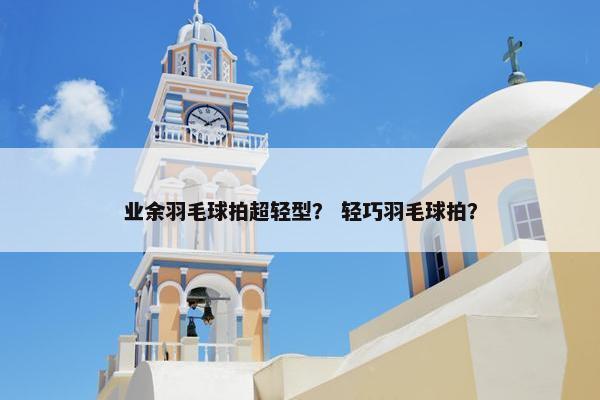 业余羽毛球拍超轻型？ 轻巧羽毛球拍？