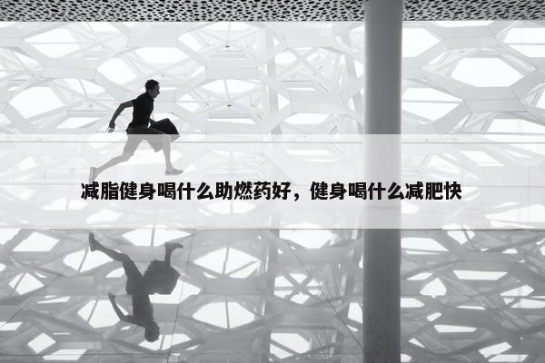 减脂健身喝什么助燃药好，健身喝什么减肥快
