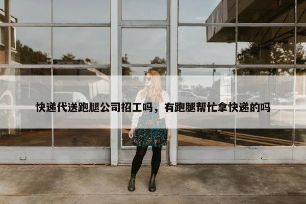 快递代送跑腿公司招工吗，有跑腿帮忙拿快递的吗