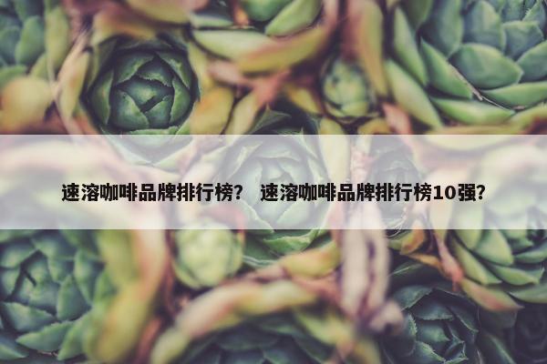 速溶咖啡品牌排行榜？ 速溶咖啡品牌排行榜10强？
