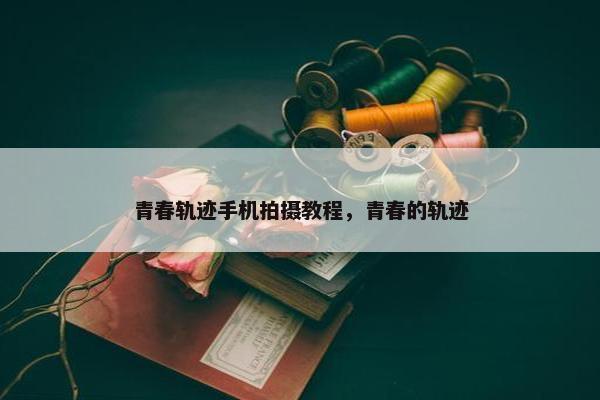 青春轨迹手机拍摄教程，青春的轨迹