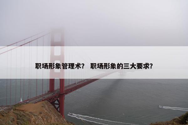 职场形象管理术？ 职场形象的三大要求？
