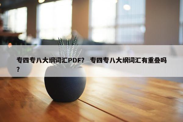 专四专八大纲词汇PDF？ 专四专八大纲词汇有重叠吗？