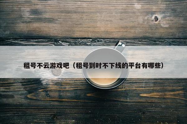 租号不云游戏吧（租号到时不下线的平台有哪些）