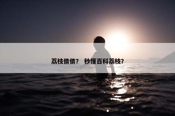 荔枝倩倩？ 秒懂百科荔枝？
