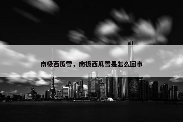 南极西瓜雪，南极西瓜雪是怎么回事