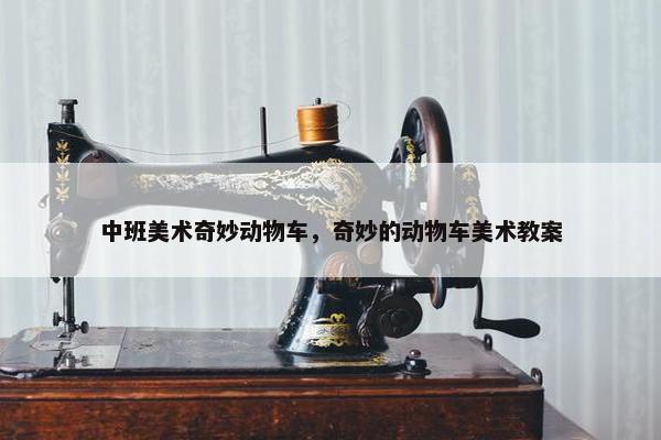 中班美术奇妙动物车，奇妙的动物车美术教案
