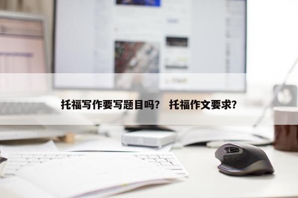 托福写作要写题目吗？ 托福作文要求？
