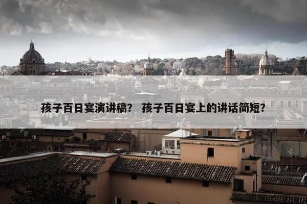 孩子百日宴演讲稿？ 孩子百日宴上的讲话简短？