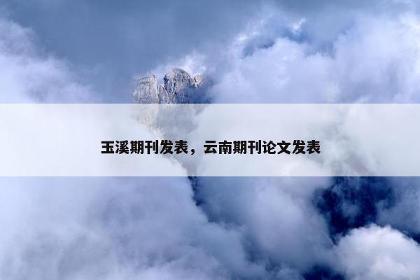 玉溪期刊发表，云南期刊论文发表