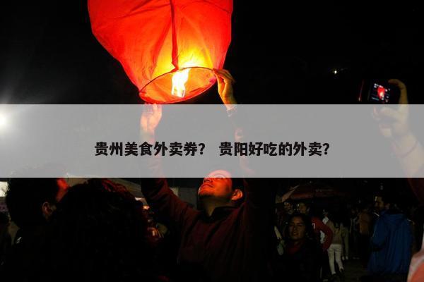 贵州美食外卖券？ 贵阳好吃的外卖？