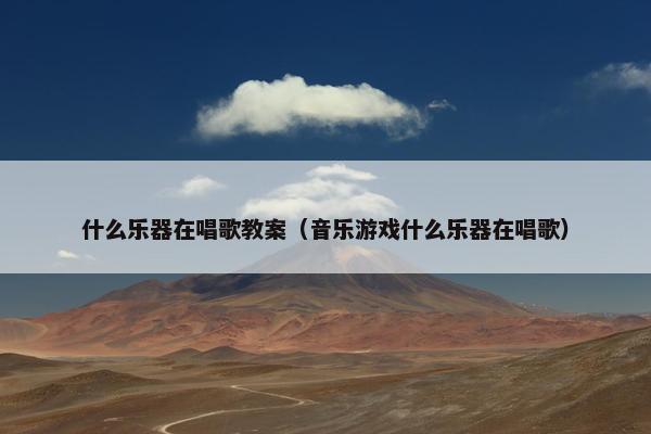 什么乐器在唱歌教案（音乐游戏什么乐器在唱歌）