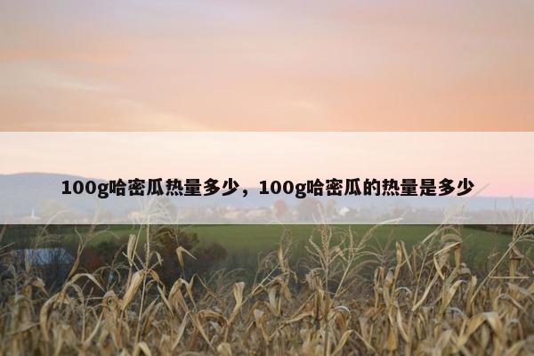 100g哈密瓜热量多少，100g哈密瓜的热量是多少