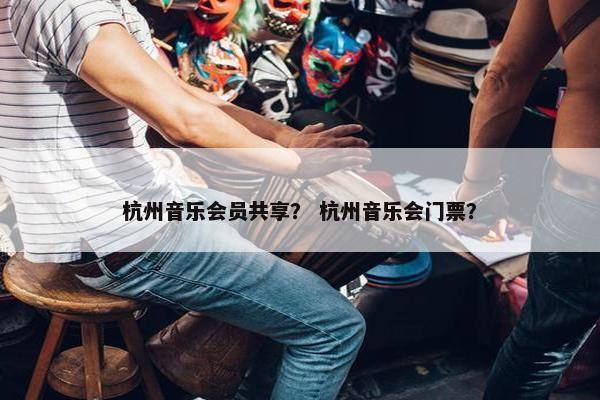 杭州音乐会员共享？ 杭州音乐会门票？