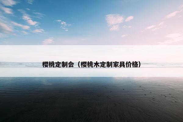 樱桃定制会（樱桃木定制家具价格）