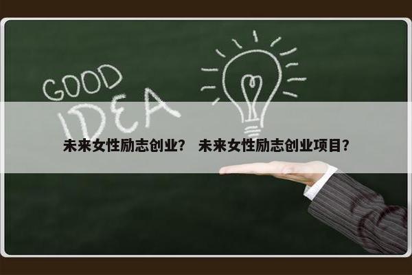 未来女性励志创业？ 未来女性励志创业项目？
