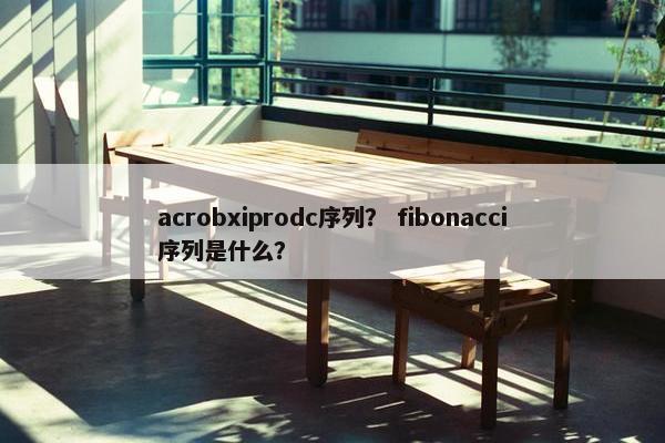 acrobxiprodc序列？ fibonacci序列是什么？