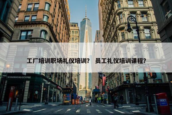 工厂培训职场礼仪培训？ 员工礼仪培训课程？