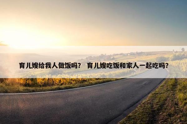 育儿嫂给我人做饭吗？ 育儿嫂吃饭和家人一起吃吗？