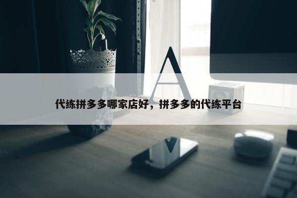 代练拼多多哪家店好，拼多多的代练平台