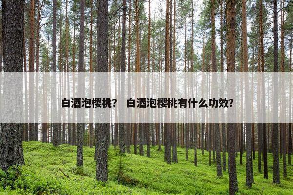 白酒泡樱桃？ 白酒泡樱桃有什么功效？