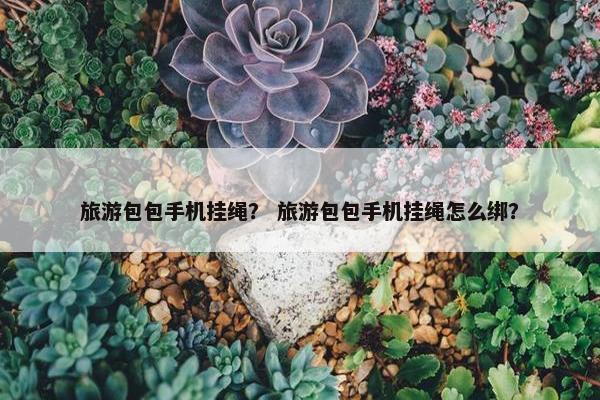 旅游包包手机挂绳？ 旅游包包手机挂绳怎么绑？