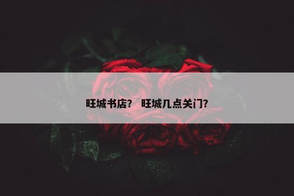 旺城书店？ 旺城几点关门？