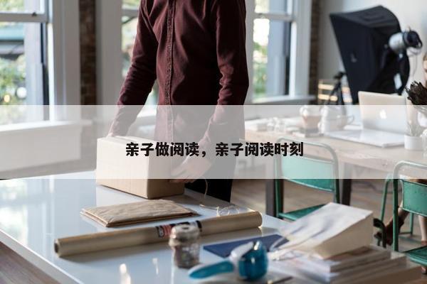 亲子做阅读，亲子阅读时刻