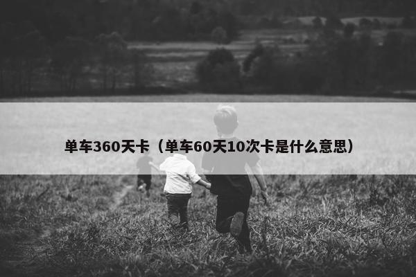 单车360天卡（单车60天10次卡是什么意思）