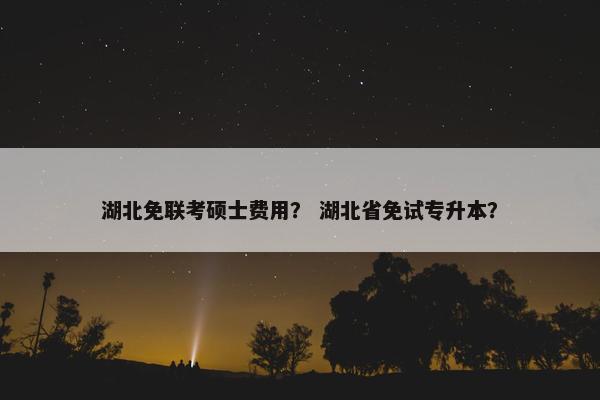 湖北免联考硕士费用？ 湖北省免试专升本？
