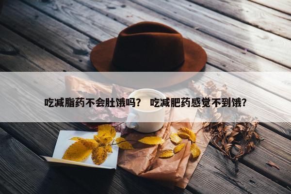 吃减脂药不会肚饿吗？ 吃减肥药感觉不到饿？