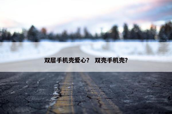 双层手机壳爱心？ 双壳手机壳？