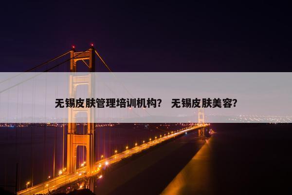 无锡皮肤管理培训机构？ 无锡皮肤美容？