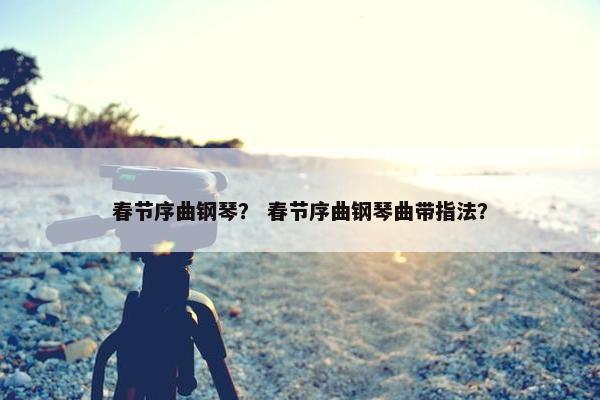 春节序曲钢琴？ 春节序曲钢琴曲带指法？