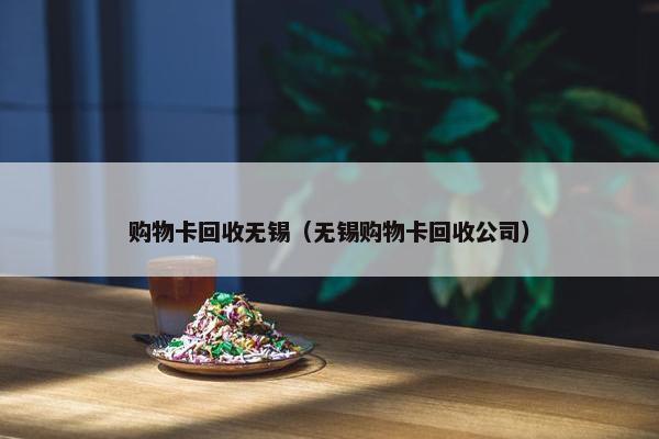 购物卡回收无锡（无锡购物卡回收公司）