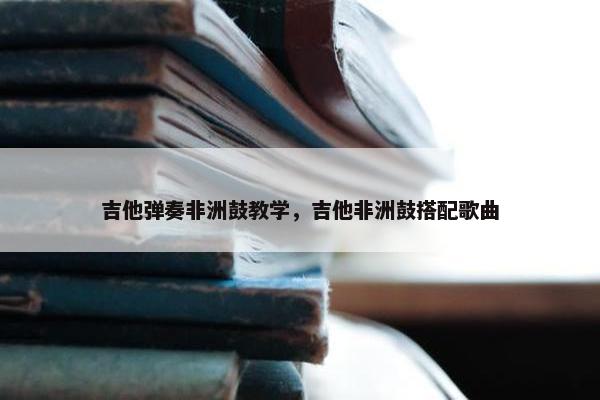 吉他弹奏非洲鼓教学，吉他非洲鼓搭配歌曲