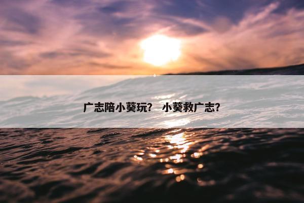 广志陪小葵玩？ 小葵救广志？
