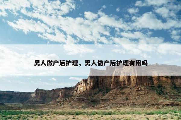 男人做产后护理，男人做产后护理有用吗