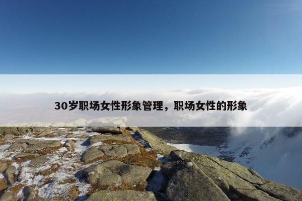 30岁职场女性形象管理，职场女性的形象