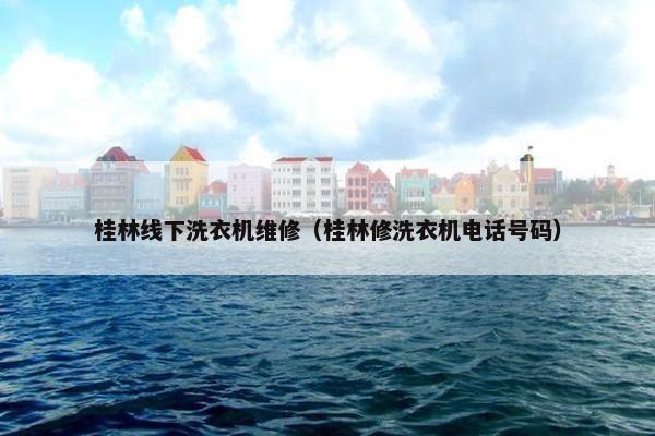 桂林线下洗衣机维修（桂林修洗衣机电话号码）