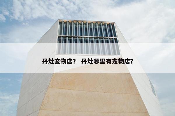 丹灶宠物店？ 丹灶哪里有宠物店？