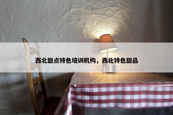 西北甜点特色培训机构，西北特色甜品