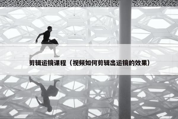 剪辑运镜课程（视频如何剪辑出运镜的效果）