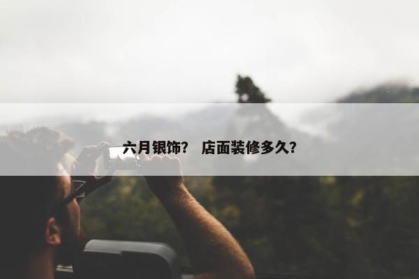 六月银饰？ 店面装修多久？