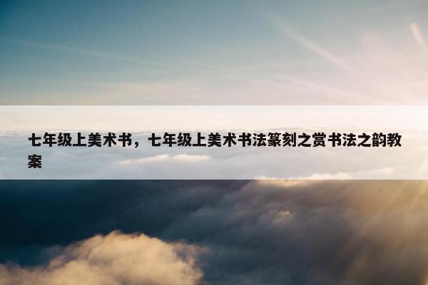 七年级上美术书，七年级上美术书法篆刻之赏书法之韵教案