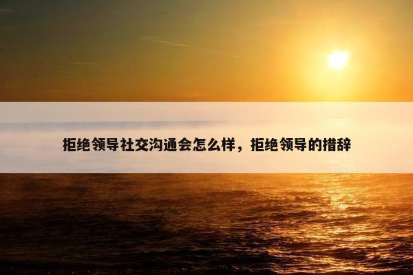 拒绝领导社交沟通会怎么样，拒绝领导的措辞