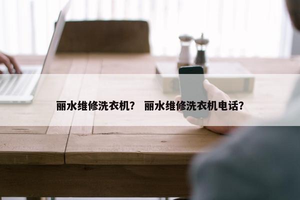 丽水维修洗衣机？ 丽水维修洗衣机电话？